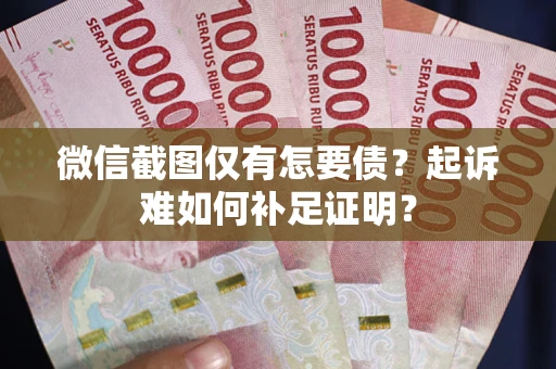 武汉微信截图仅有怎要债？起诉难如何补足证明？