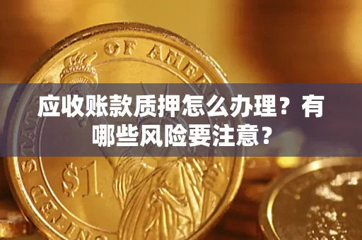 武汉应收账款质押怎么办理？有哪些风险要注意？