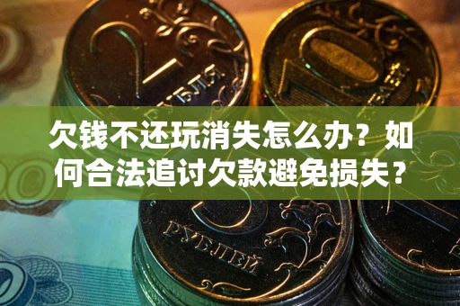 武汉欠钱不还玩消失怎么办?如何合法追讨欠款避免损失? 武汉欠钱不还玩消失怎么办?如何合法追讨欠款避免损失?