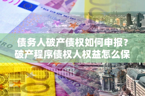 武汉债务人破产债权如何申报？破产程序债权人权益怎么保障？