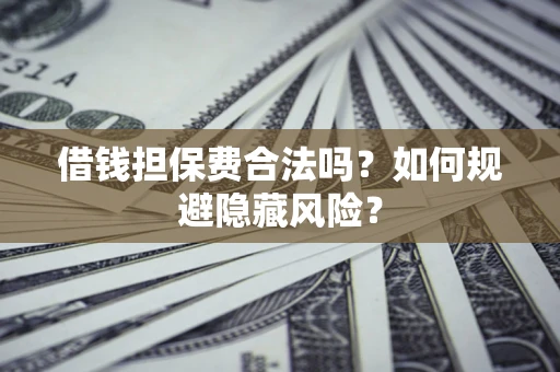 武汉借钱担保费合法吗？如何规避隐藏风险？