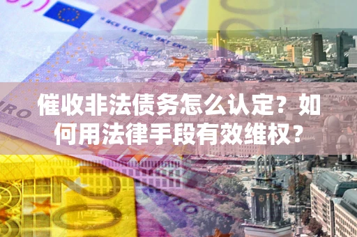 武汉催收非法债务怎么认定？如何用法律手段有效维权？