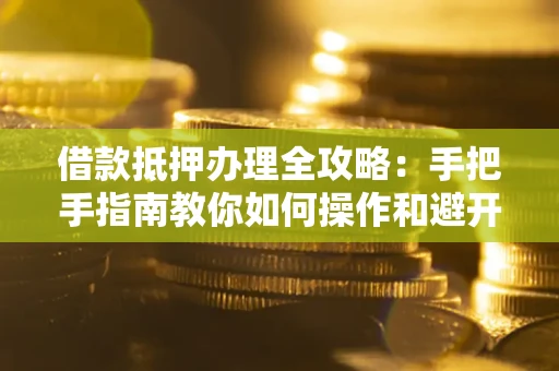 武汉借款抵押办理全攻略：手把手指南教你如何操作和避开雷区