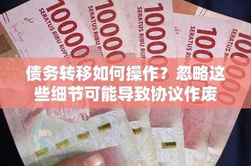 武汉债务转移如何操作？忽略这些细节可能导致协议作废