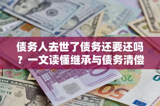 武汉债务人去世了债务还要还吗？一文读懂继承与债务清偿