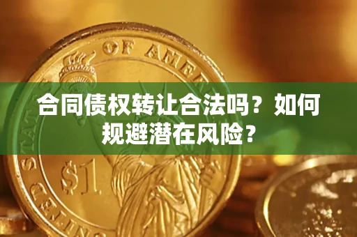 武汉合同债权转让合法吗?如何规避潜在风险? 武汉合同债权转让合法吗?如何规避潜在风险?