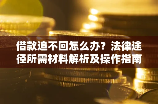 武汉借款追不回怎么办？法律途径所需材料解析及操作指南