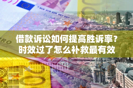 武汉借款诉讼如何提高胜诉率？时效过了怎么补救最有效