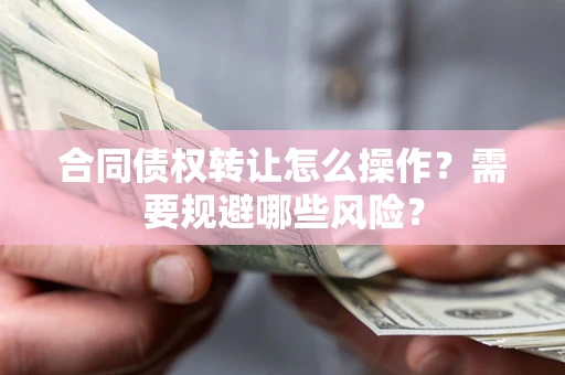 武汉合同债权转让怎么操作？需要规避哪些风险？