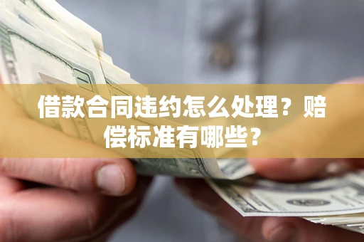 武汉借款合同违约怎么处理？赔偿标准有哪些？