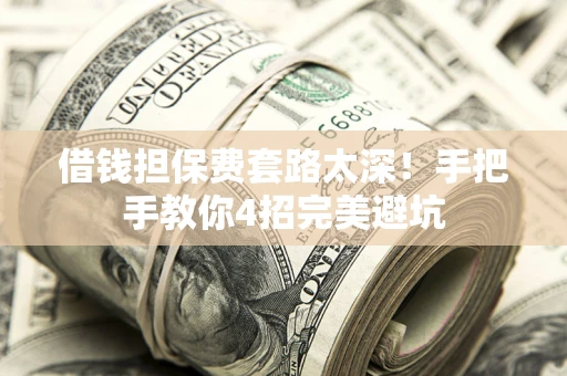 武汉借钱担保费套路太深！手把手教你4招完美避坑