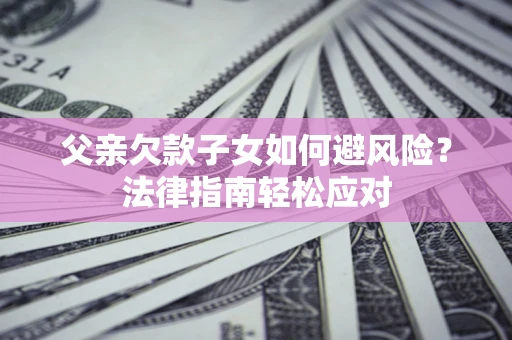 武汉父亲欠款子女如何避风险？法律指南轻松应对