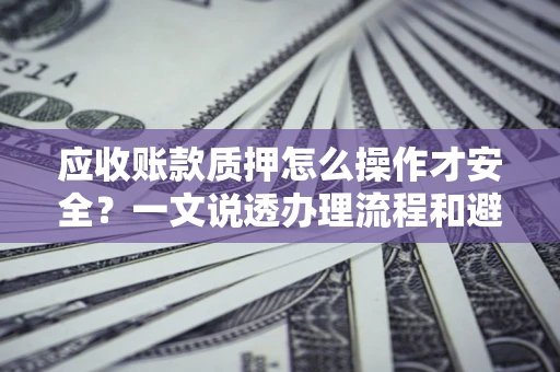 武汉应收账款质押怎么操作才安全？一文说透办理流程和避险绝招